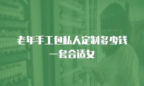 老年手工包私人定制多少钱一套合适女