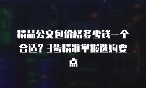 精品公文包价格多少钱一个合适？3步精准掌握选购要点