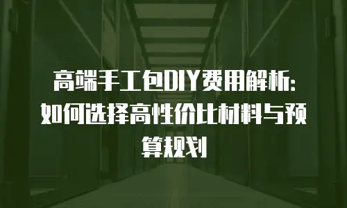 高端手工包DIY费用解析：如何选择高性价比材料与预算规划