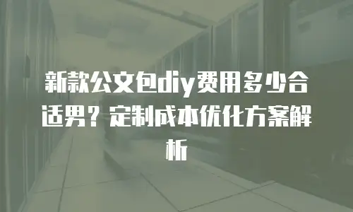 新款公文包diy费用多少合适男？定制成本优化方案解析