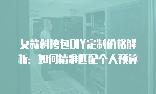 女款斜挎包DIY定制价格解析：如何精准匹配个人预算