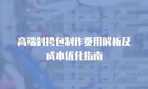 高端斜挎包制作费用解析及成本优化指南