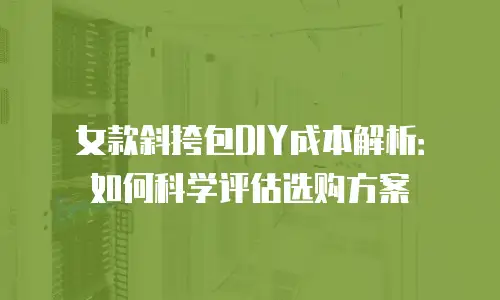女款斜挎包DIY成本解析：如何科学评估选购方案