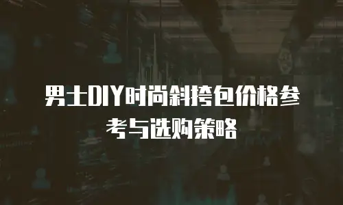 男士DIY时尚斜挎包价格参考与选购策略