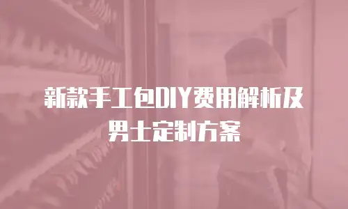 新款手工包DIY费用解析及男士定制方案