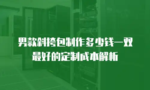 男款斜挎包制作多少钱一双最好的定制成本解析