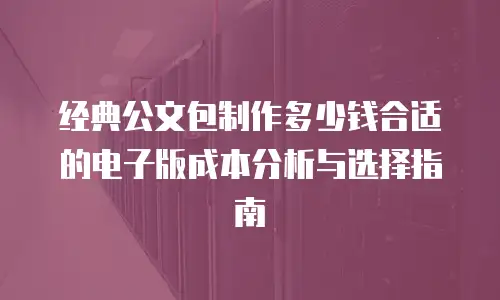 经典公文包制作多少钱合适的电子版成本分析与选择指南
