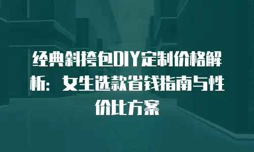 经典斜挎包DIY定制价格解析：女生选款省钱指南与性价比方案