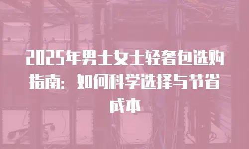 2025年男士女士轻奢包选购指南：如何科学选择与节省成本