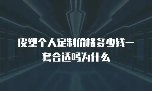 皮塑个人定制价格多少钱一套合适吗为什么