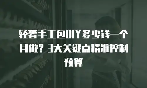 轻奢手工包DIY多少钱一个月做？3大关键点精准控制预算