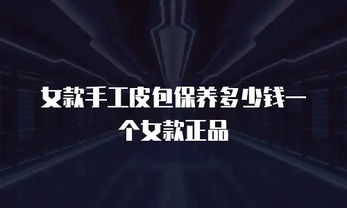 女款手工皮包保养多少钱一个女款正品