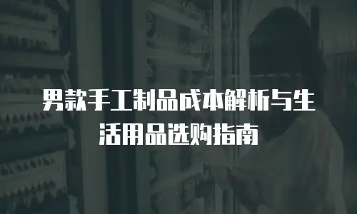 男款手工制品成本解析与生活用品选购指南