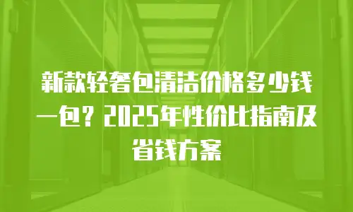 新款轻奢包清洁价格多少钱一包？2025年性价比指南及省钱方案