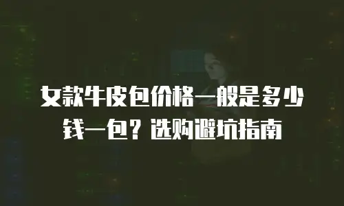女款牛皮包价格一般是多少钱一包？选购避坑指南