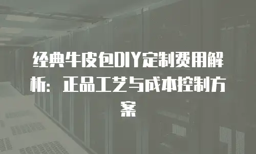 经典牛皮包DIY定制费用解析：正品工艺与成本控制方案