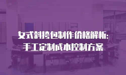 女式斜挎包制作价格解析：手工定制成本控制方案
