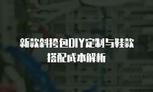 新款斜挎包DIY定制与鞋款搭配成本解析
