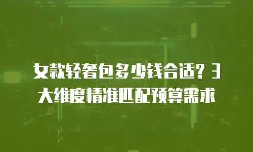 女款轻奢包多少钱合适？3大维度精准匹配预算需求