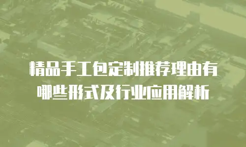 精品手工包定制推荐理由有哪些形式及行业应用解析