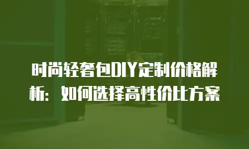 时尚轻奢包DIY定制价格解析：如何选择高性价比方案