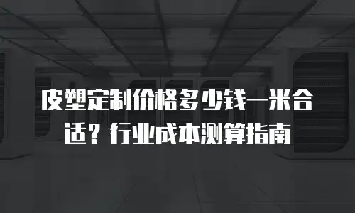 皮塑定制价格多少钱一米合适？行业成本测算指南