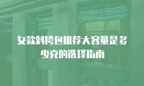 女款斜挎包推荐大容量是多少克的选择指南
