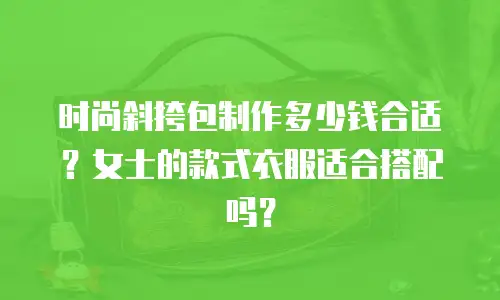 时尚斜挎包制作多少钱合适？女士的款式衣服适合搭配吗？