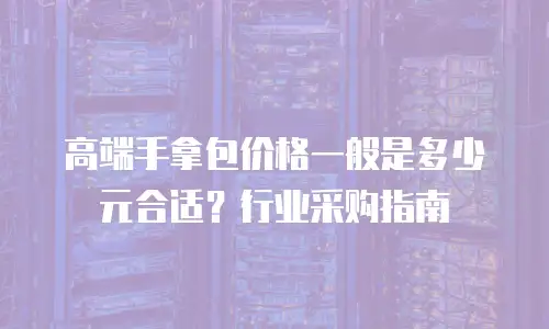 高端手拿包价格一般是多少元合适？行业采购指南