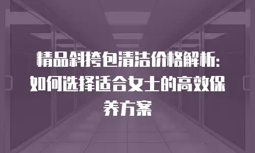 精品斜挎包清洁价格解析：如何选择适合女士的高效保养方案