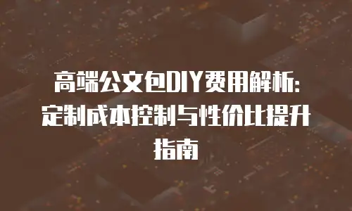 高端公文包DIY费用解析：定制成本控制与性价比提升指南