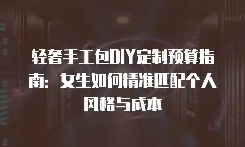 轻奢手工包DIY定制预算指南：女生如何精准匹配个人风格与成本