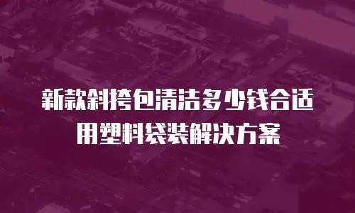 新款斜挎包清洁多少钱合适用塑料袋装解决方案
