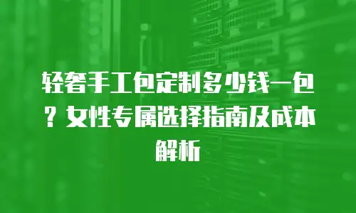 轻奢手工包定制多少钱一包？女性专属选择指南及成本解析