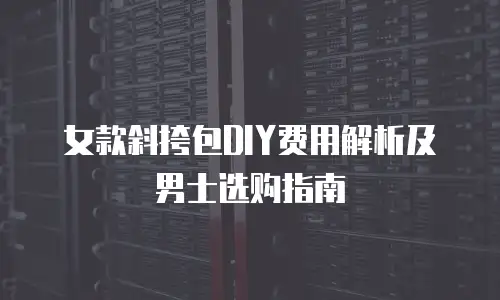女款斜挎包DIY费用解析及男士选购指南