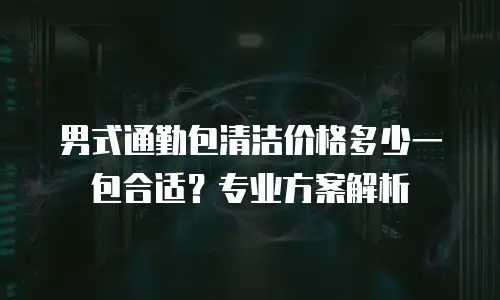 男式通勤包清洁价格多少一包合适？专业方案解析