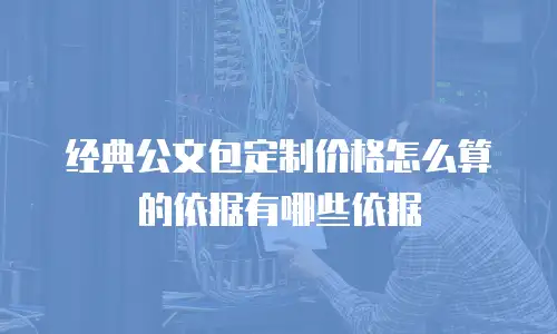 经典公文包定制价格怎么算的依据有哪些依据