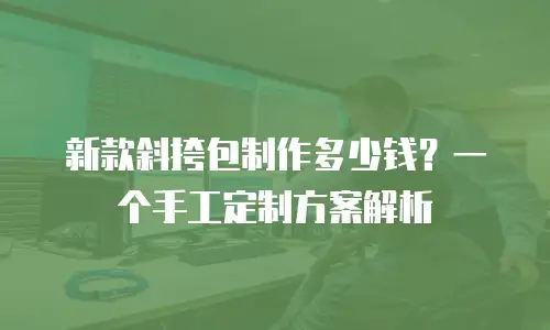 新款斜挎包制作多少钱？一个手工定制方案解析