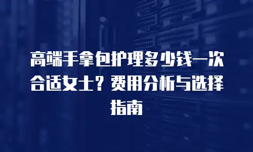 高端手拿包护理多少钱一次合适女士？费用分析与选择指南