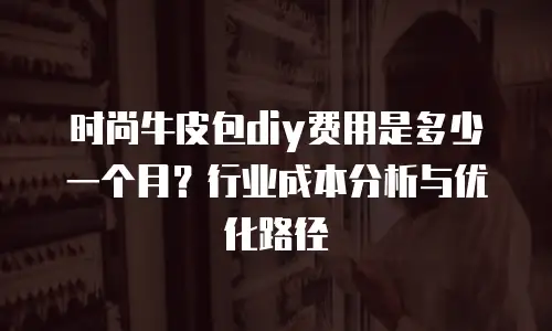 时尚牛皮包diy费用是多少一个月？行业成本分析与优化路径