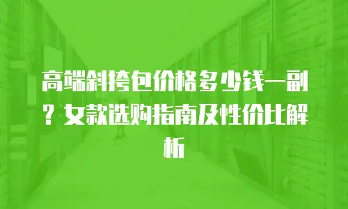 高端斜挎包价格多少钱一副？女款选购指南及性价比解析