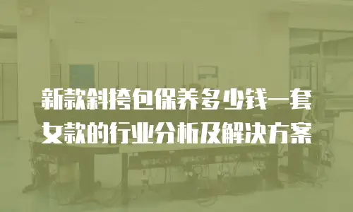 新款斜挎包保养多少钱一套女款的行业分析及解决方案