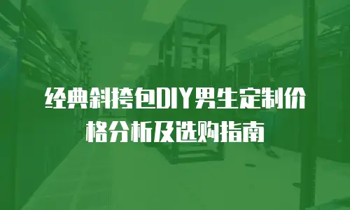 经典斜挎包DIY男生定制价格分析及选购指南