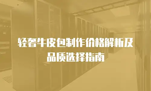轻奢牛皮包制作价格解析及品质选择指南