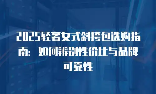 2025轻奢女式斜挎包选购指南：如何辨别性价比与品牌可靠性