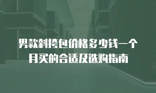 男款斜挎包价格多少钱一个月买的合适及选购指南