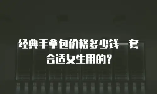 经典手拿包价格多少钱一套合适女生用的？