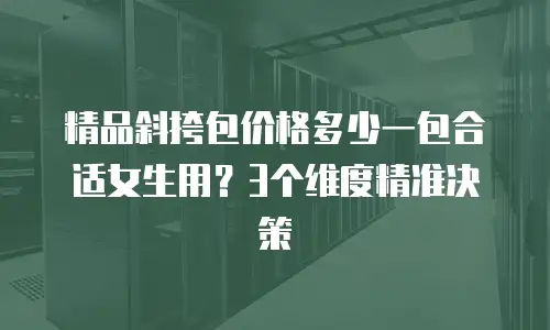 精品斜挎包价格多少一包合适女生用？3个维度精准决策