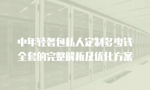 中年轻奢包私人定制多少钱全套的完整解析及优化方案