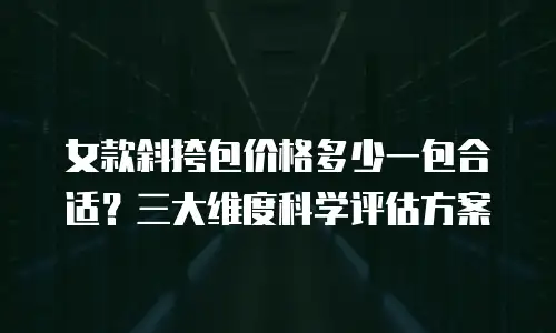 女款斜挎包价格多少一包合适？三大维度科学评估方案